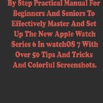 APPLE WATCH SERIES 6 USER GUIDE: D Simple Step By Step Practical Manual For Beginners And Seniors To Effectively Master And Set Up The New Apple Watch Series 6 In watchOS 7 With Over 50 Tips And Trick